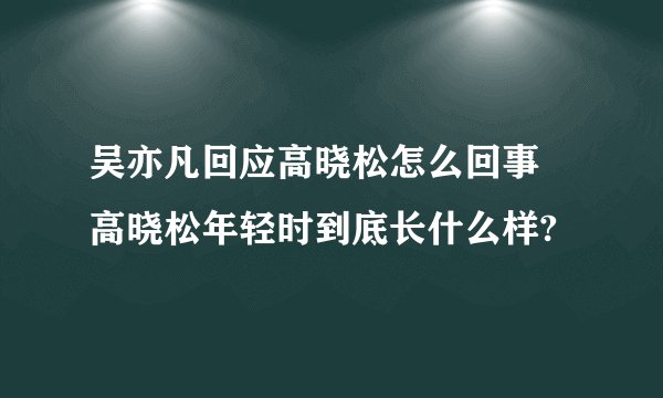 吴亦凡回应高晓松怎么回事 高晓松年轻时到底长什么样?
