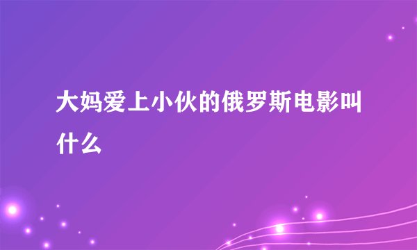 大妈爱上小伙的俄罗斯电影叫什么
