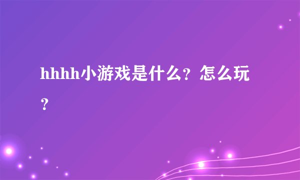hhhh小游戏是什么？怎么玩？