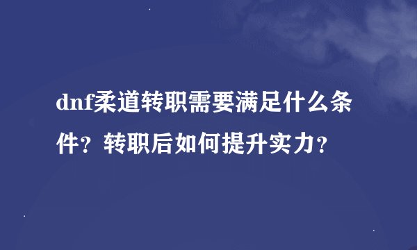 dnf柔道转职需要满足什么条件？转职后如何提升实力？