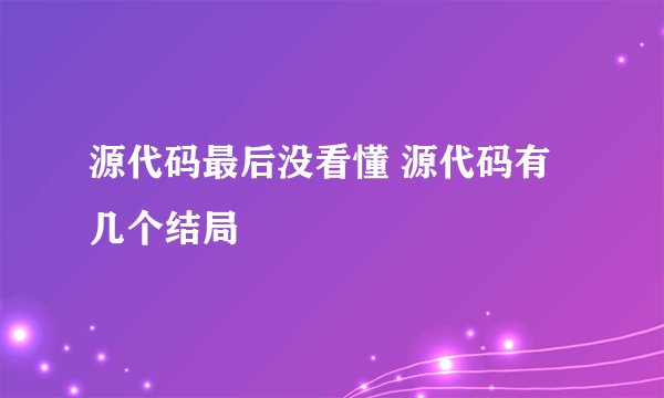 源代码最后没看懂 源代码有几个结局