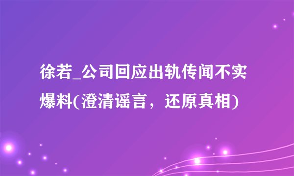 徐若_公司回应出轨传闻不实爆料(澄清谣言，还原真相)