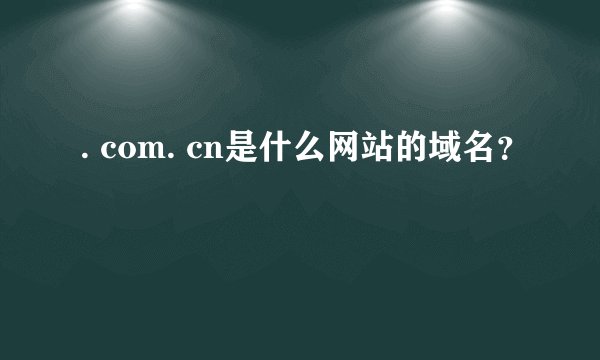 . com. cn是什么网站的域名？