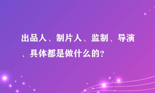 出品人、制片人、监制、导演、具体都是做什么的？