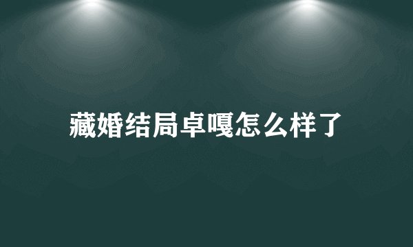 藏婚结局卓嘎怎么样了
