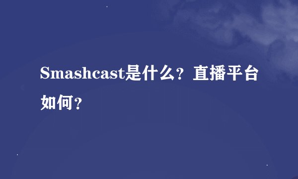 Smashcast是什么？直播平台如何？