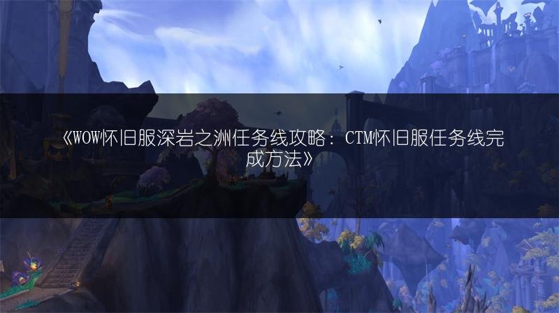 WOW怀旧服深岩之洲任务线攻略：CTM怀旧服任务线完成方法