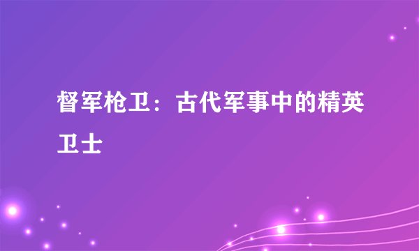 督军枪卫：古代军事中的精英卫士