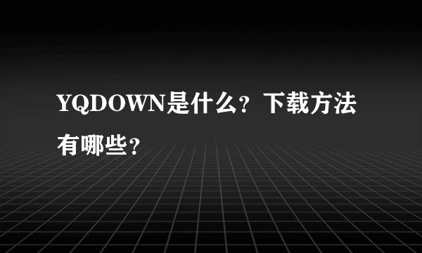 YQDOWN是什么？下载方法有哪些？