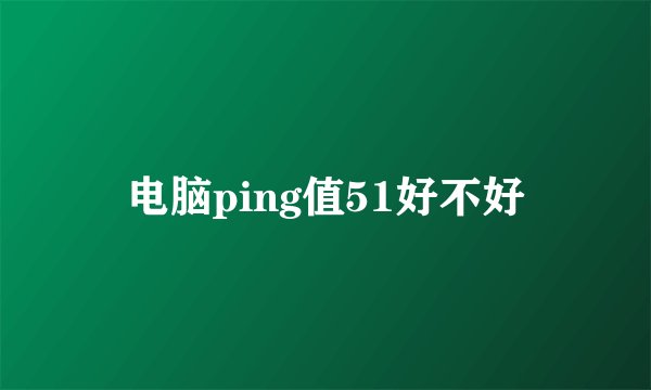 电脑ping值51好不好