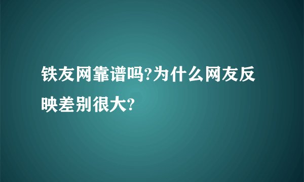 铁友网靠谱吗?为什么网友反映差别很大?