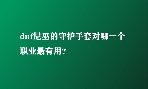 dnf尼巫的守护手套对哪一个职业最有用？