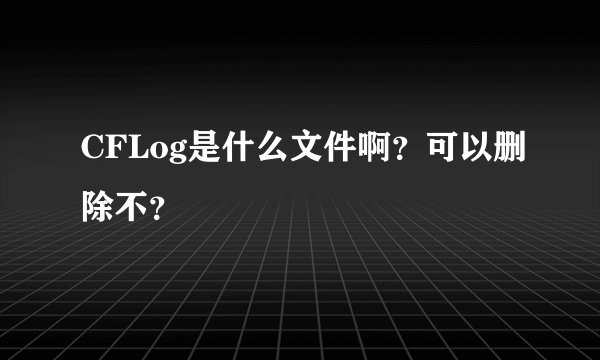 CFLog是什么文件啊？可以删除不？