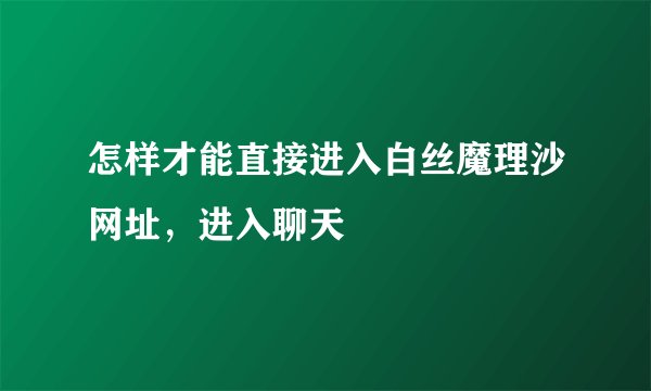 怎样才能直接进入白丝魔理沙网址，进入聊天