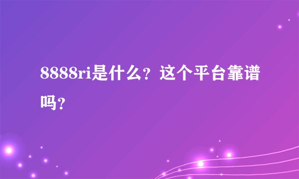 8888ri是什么？这个平台靠谱吗？