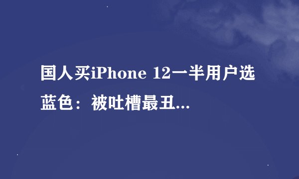 国人买iPhone 12一半用户选蓝色：被吐槽最丑的它为何这么火？