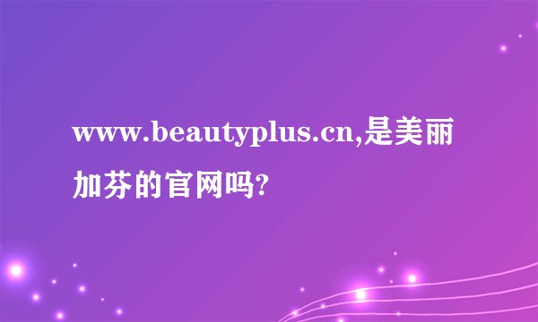 www.beautyplus.cn,是美丽加芬的官网吗?