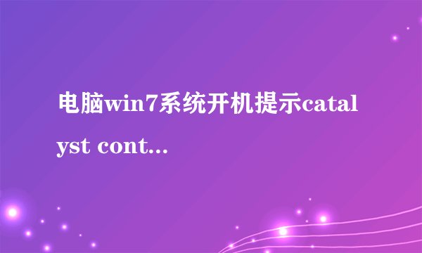 电脑win7系统开机提示catalyst control center已停止解决措施