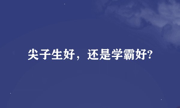 尖子生好，还是学霸好?