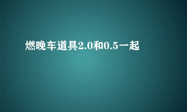 燃晚车道具2.0和0.5一起