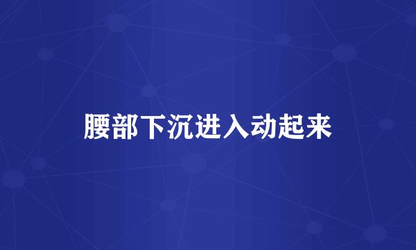 腰部下沉进入动起来