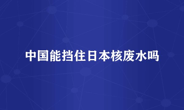 中国能挡住日本核废水吗