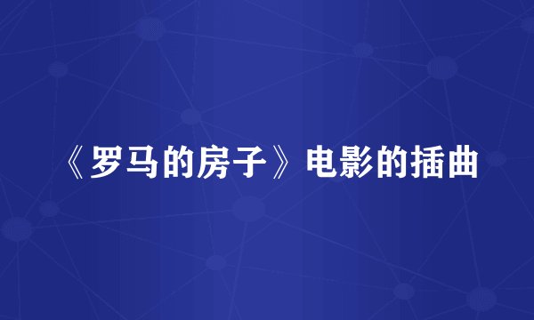 《罗马的房子》电影的插曲