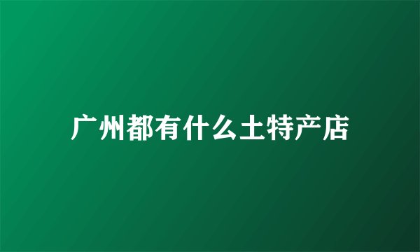 广州都有什么土特产店