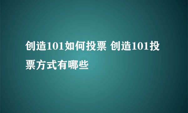 创造101如何投票 创造101投票方式有哪些
