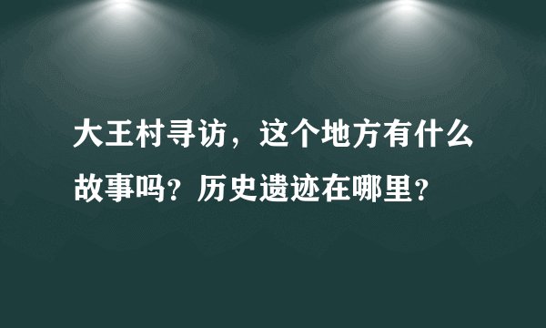 大王村寻访，这个地方有什么故事吗？历史遗迹在哪里？