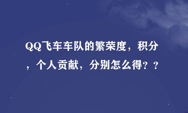 QQ飞车车队的繁荣度，积分，个人贡献，分别怎么得？？