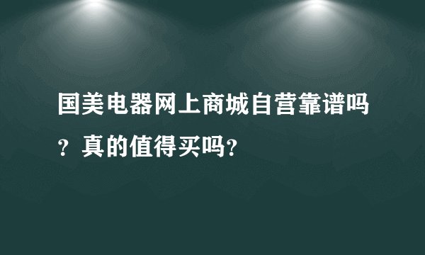 国美电器网上商城自营靠谱吗？真的值得买吗？