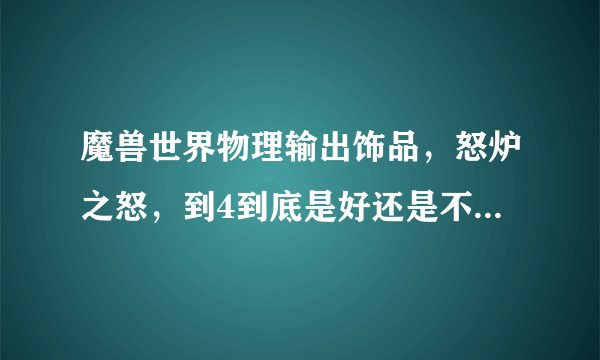 魔兽世界物理输出饰品，怒炉之怒，到4到底是好还是不好，求大虾帮忙！