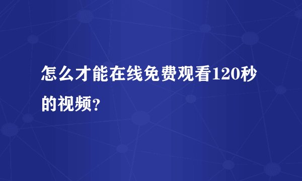 怎么才能在线免费观看120秒的视频？