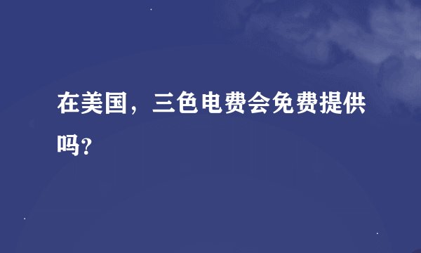 在美国，三色电费会免费提供吗？