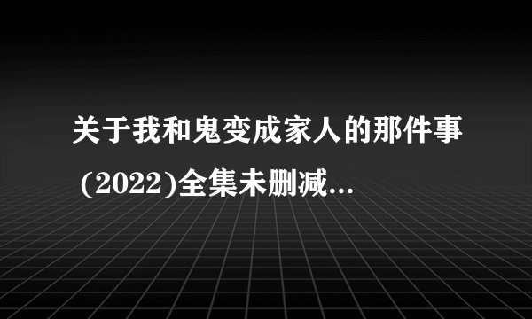 关于我和鬼变成家人的那件事 (2022)全集未删减高清版免费下载