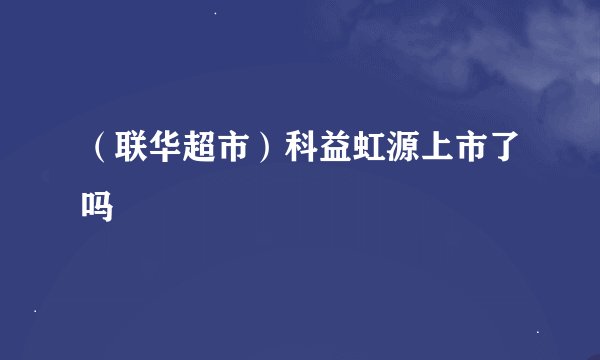 （联华超市）科益虹源上市了吗