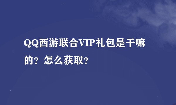 QQ西游联合VIP礼包是干嘛的？怎么获取？