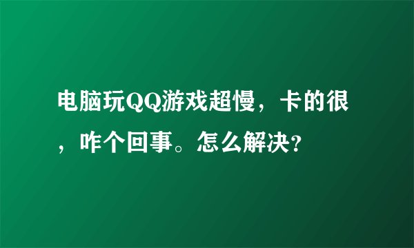 电脑玩QQ游戏超慢，卡的很，咋个回事。怎么解决？