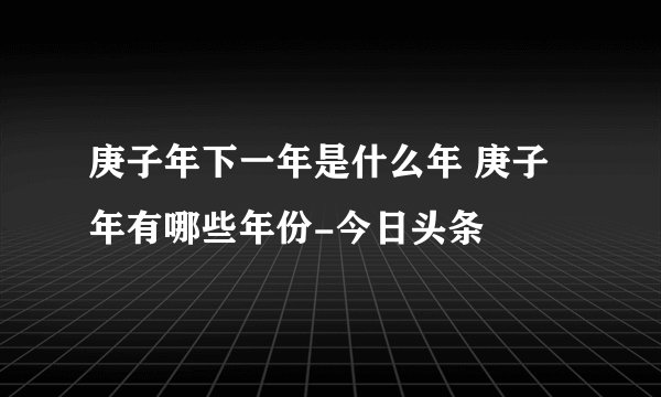 庚子年下一年是什么年 庚子年有哪些年份-今日头条