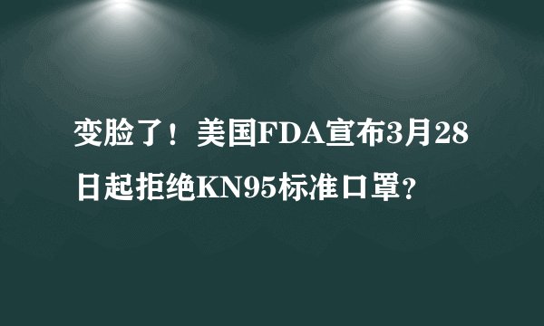 变脸了！美国FDA宣布3月28日起拒绝KN95标准口罩？