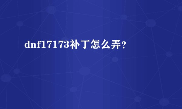 dnf17173补丁怎么弄？