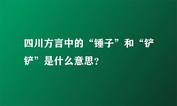 四川方言中的“锤子”和“铲铲”是什么意思？