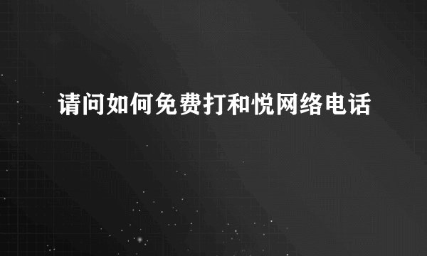 请问如何免费打和悦网络电话