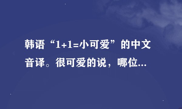 韩语“1+1=小可爱”的中文音译。很可爱的说，哪位亲故能一直音译到6+6……康撒迷大