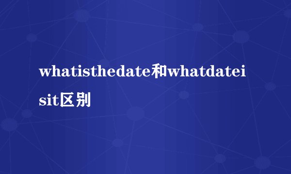 whatisthedate和whatdateisit区别