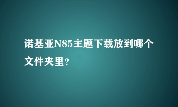 诺基亚N85主题下载放到哪个文件夹里？