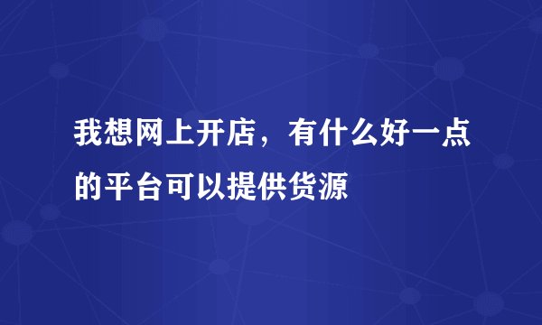 我想网上开店，有什么好一点的平台可以提供货源