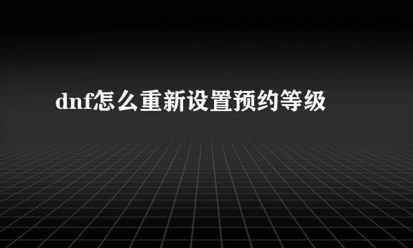 dnf怎么重新设置预约等级