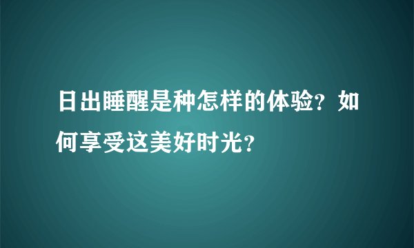 日出睡醒是种怎样的体验？如何享受这美好时光？